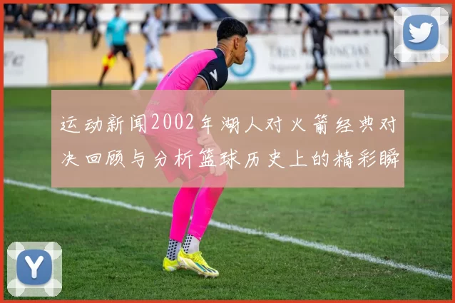 运动新闻2002年湖人对火箭经典对决回顾与分析篮球历史上的精彩瞬间