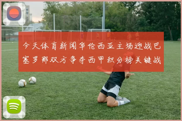 今天体育新闻华伦西亚主场迎战巴塞罗那双方争夺西甲积分榜关键战役