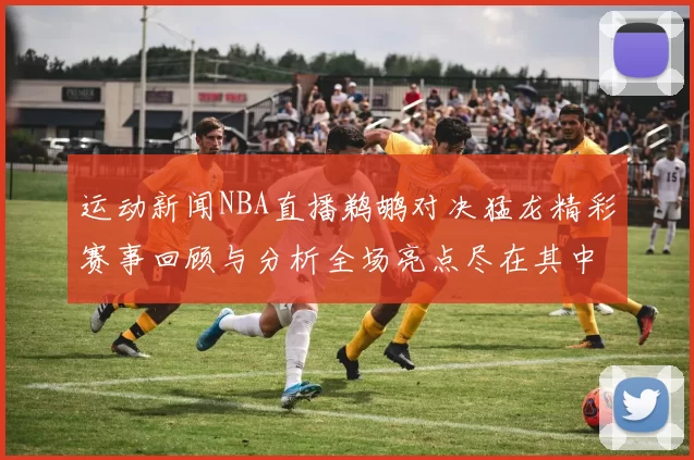 运动新闻NBA直播鹈鹕对决猛龙精彩赛事回顾与分析全场亮点尽在其中