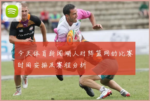 今天体育新闻湖人对阵篮网的比赛时间安排及赛程分析